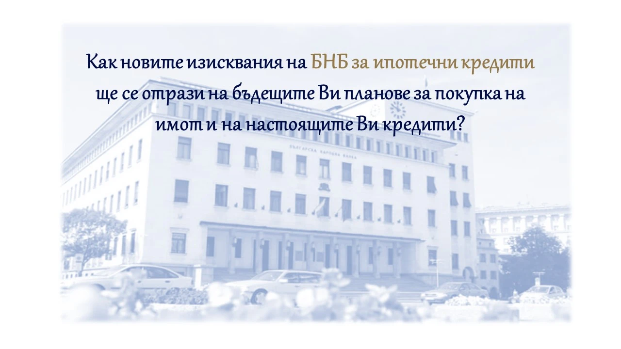 Как новите изисквания на Българска Народна Банка (БНБ) за ипотечни кредити ще се отрази на бъдещите Ви планове за покупка на имот и на настоящите Ви кредити?